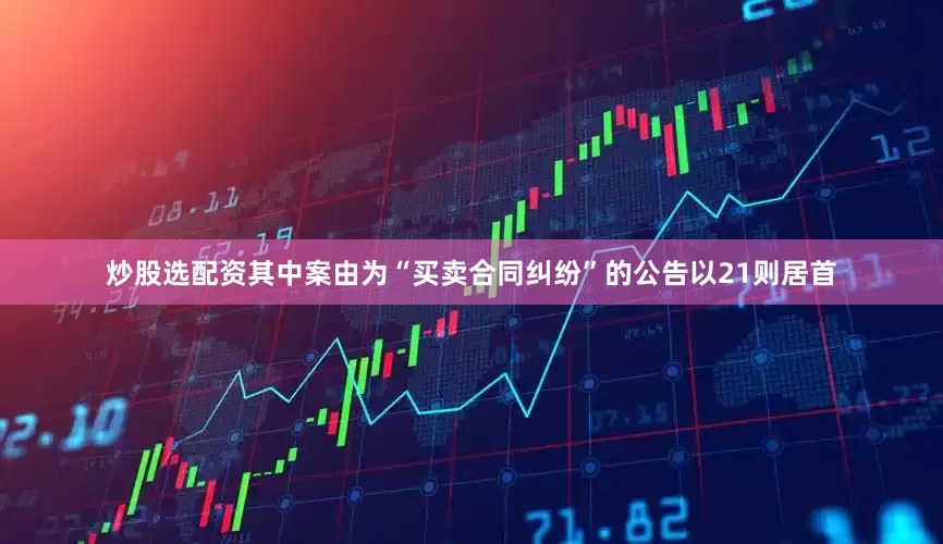 炒股选配资其中案由为“买卖合同纠纷”的公告以21则居首