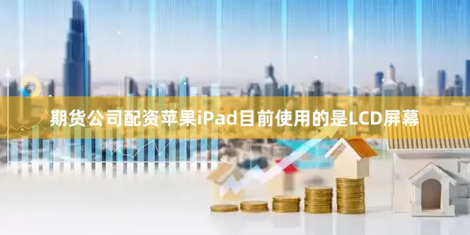 期货公司配资苹果iPad目前使用的是LCD屏幕