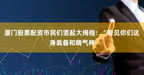 厦门股票配资市民们竖起大拇指：“看见你们这身装备和精气神