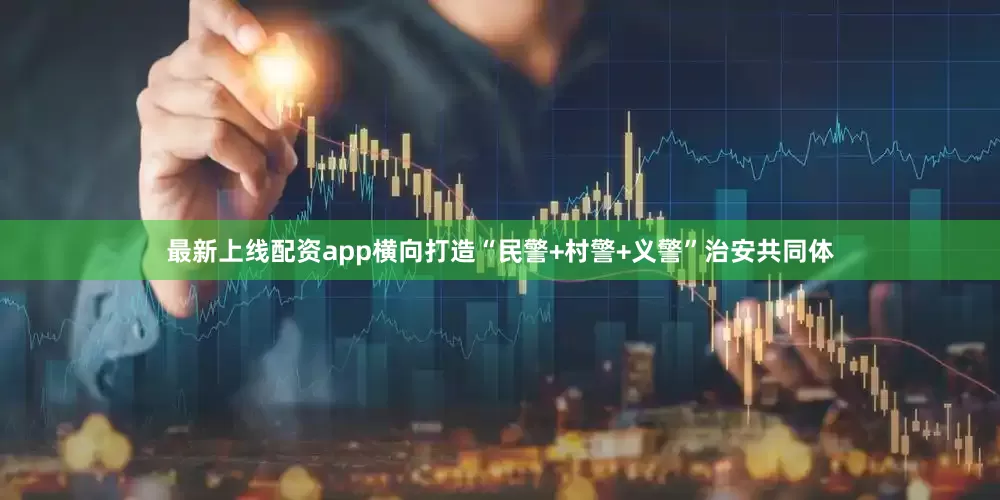最新上线配资app横向打造“民警+村警+义警”治安共同体