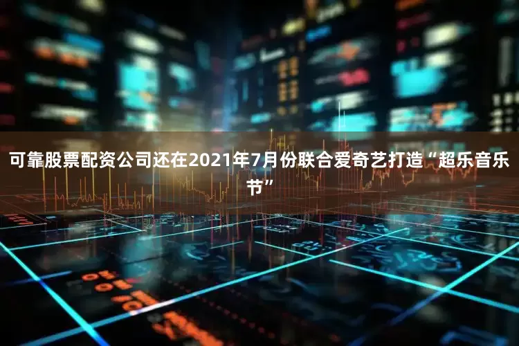 可靠股票配资公司还在2021年7月份联合爱奇艺打造“超乐音乐节”