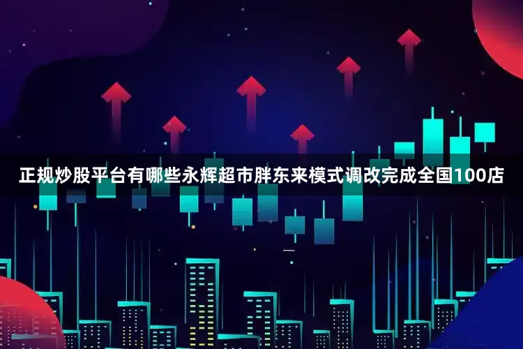 正规炒股平台有哪些永辉超市胖东来模式调改完成全国100店