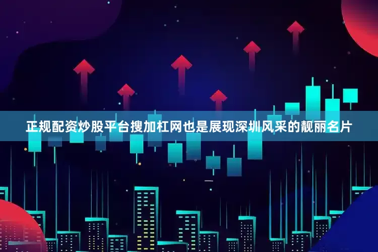 正规配资炒股平台搜加杠网也是展现深圳风采的靓丽名片