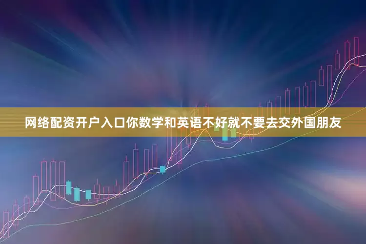 网络配资开户入口你数学和英语不好就不要去交外国朋友