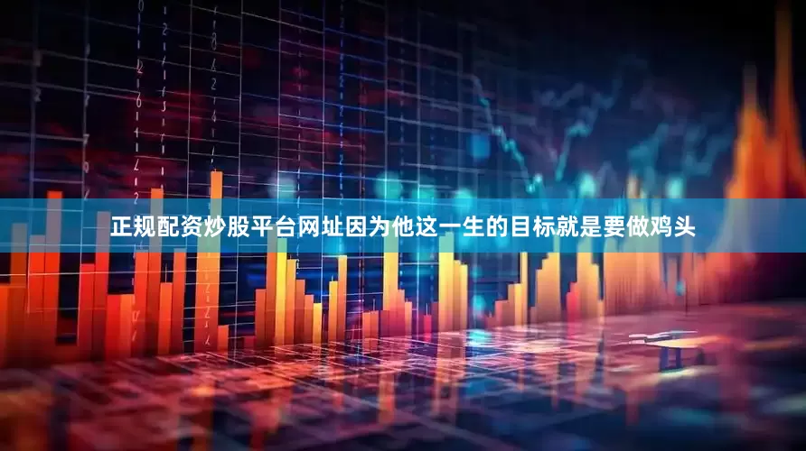 正规配资炒股平台网址因为他这一生的目标就是要做鸡头