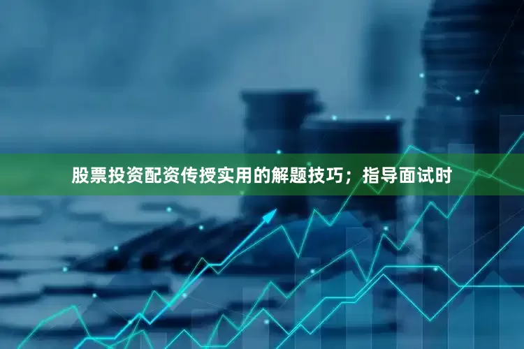股票投资配资传授实用的解题技巧；指导面试时