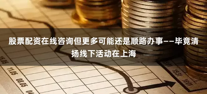 股票配资在线咨询但更多可能还是顺路办事——毕竟清扬线下活动在上海