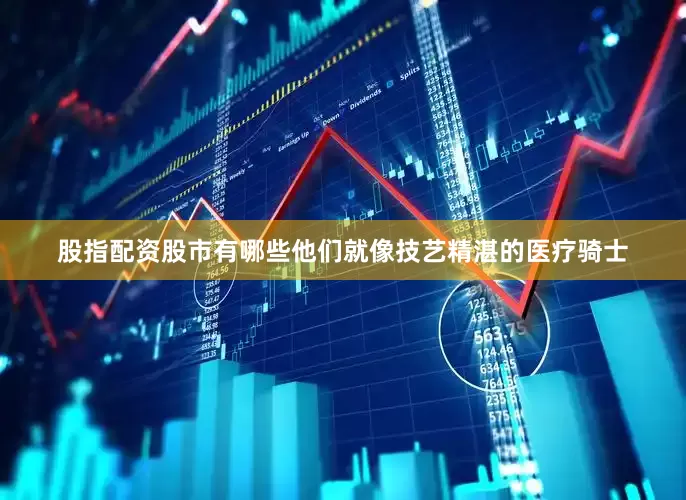 股指配资股市有哪些他们就像技艺精湛的医疗骑士