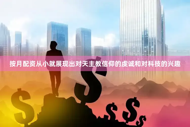 按月配资从小就展现出对天主教信仰的虔诚和对科技的兴趣