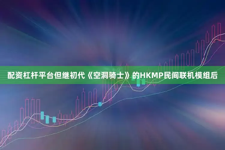 配资杠杆平台但继初代《空洞骑士》的HKMP民间联机模组后