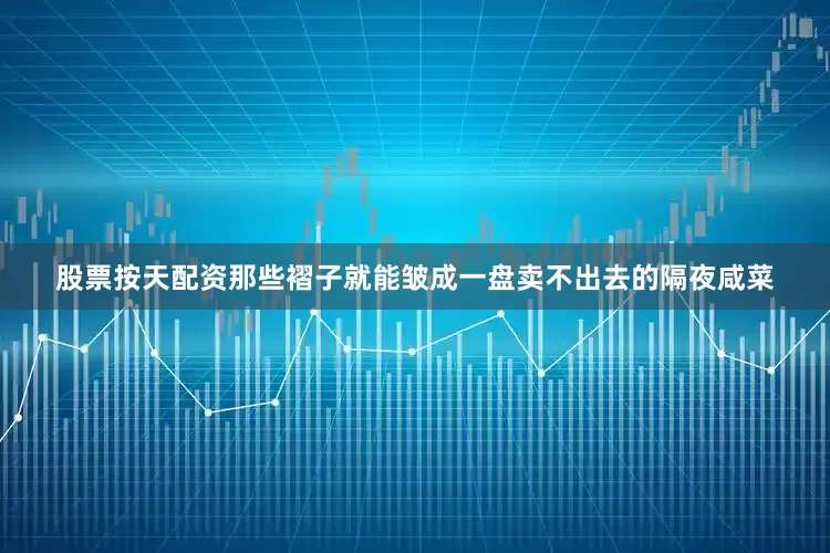 股票按天配资那些褶子就能皱成一盘卖不出去的隔夜咸菜