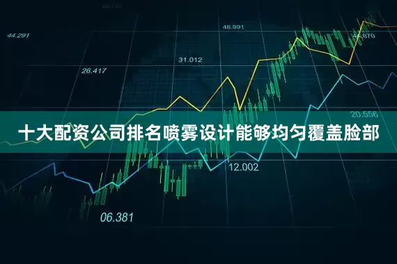 十大配资公司排名喷雾设计能够均匀覆盖脸部