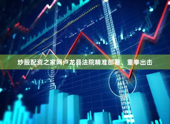 炒股配资之家网卢龙县法院精准部署、重拳出击