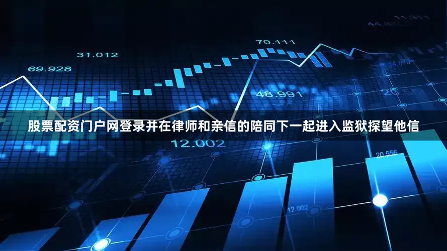 股票配资门户网登录并在律师和亲信的陪同下一起进入监狱探望他信