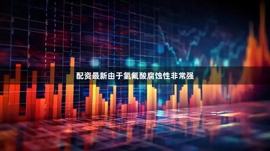 配资最新由于氢氟酸腐蚀性非常强