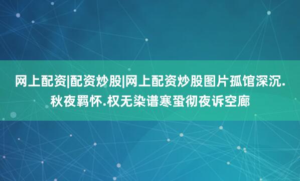 网上配资|配资炒股|网上配资炒股图片孤馆深沉.秋夜羁怀.权无染谱寒蛩彻夜诉空廊